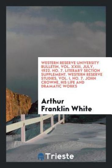 Western Reserve University Bulletin, Vol. XXIII, July, 1922. No. 7. Literary Section Supplement. Western Reserve Studies, Vol. I, No. 7. John Crowne, His Life and Dramatic Works