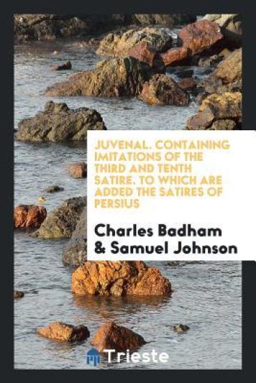 Juvenal. Containing Imitations of the Third and Tenth Satire. to Which Are Added the Satires of Persius