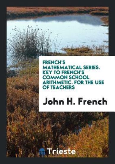 French's Mathematical Series. Key to French's Common School Arithmetic. for the Use of Teachers