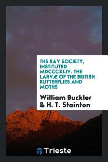 The Ray Society, Instituted MDCCCXLIV. the Larvï¿½ of the British Butterflies and Moths