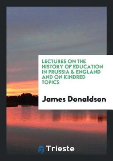 Lectures on the History of Education in Prussia & England and on Kindred Topics