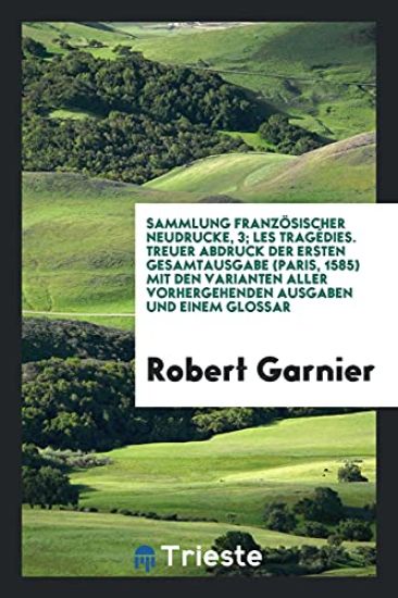 Sammlung Franzï¿½sischer Neudrucke, 3; Les Tragï¿½dies. Treuer Abdruck Der Ersten Gesamtausgabe (Paris, 1585) Mit Den Varianten Aller Vorhergehenden Ausgaben Und Einem Glossar