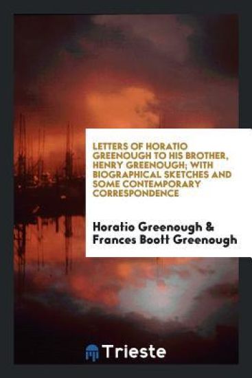Letters of Horatio Greenough to His Brother, Henry Greenough; With Biographical Sketches and Some Contemporary Correspondence