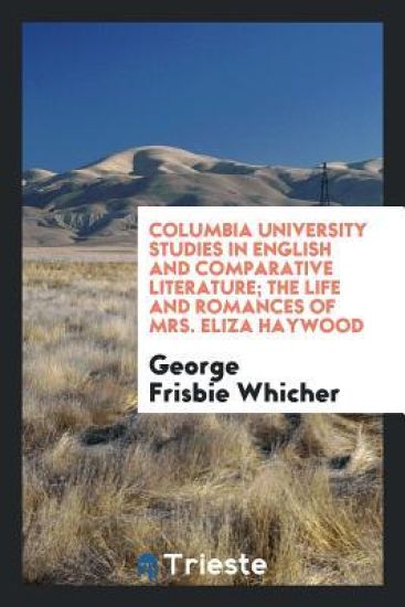 Columbia University Studies in English and Comparative Literature. the Life and Romances of Mrs. Eliza Haywood