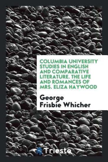 Columbia University Studies in English and Comparative Literature. the Life and Romances of Mrs. Eliza Haywood