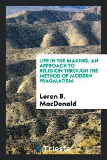 Life in the Making. an Approach to Religion Through the Method of Modern Pragmatism