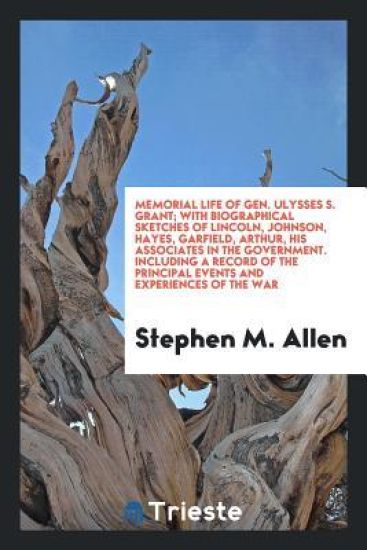 Memorial Life of Gen. Ulysses S. Grant; With Biographical Sketches of Lincoln, Johnson, Hayes, Garfield, Arthur, His Associates in the Government. Including a Record of the Principal Events and Experiences of the War