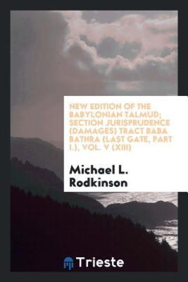 New Edition of the Babylonian Talmud; Section Jurisprudence (Damages) Tract Baba Bathra (Last Gate, Part I.), Vol. V (XIII)