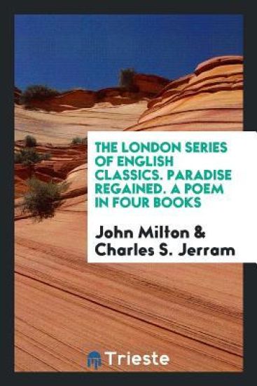 The London Series of English Classics. Paradise Regained. a Poem in Four Books