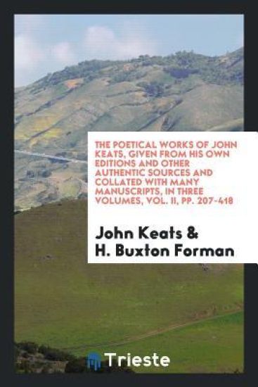 The Poetical Works of John Keats, Given from His Own Editions and Other Authentic Sources and Collated with Many Manuscripts, in Three Volumes, Vol. II, Pp. 207-418