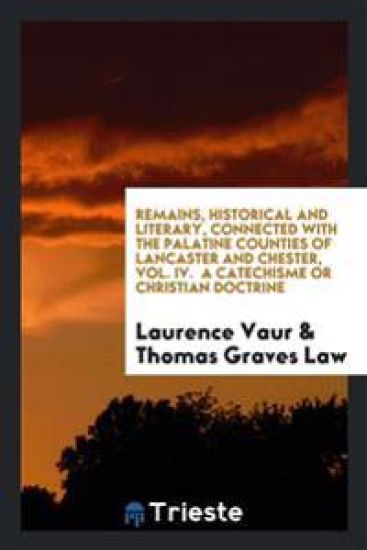 Remains, Historical and Literary, Connected with the Palatine Counties of Lancaster and Chester, Vol. IV. a Catechisme or Christian Doctrine