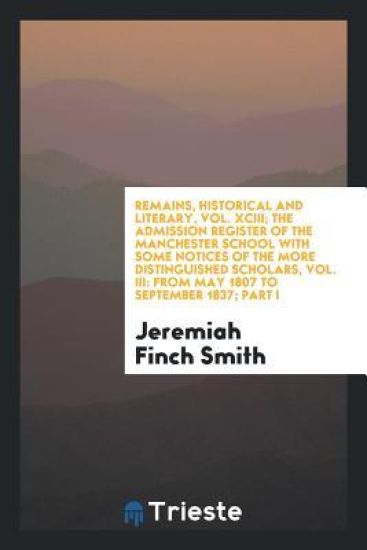 Remains, Historical and Literary, Vol. XCIII; The Admission Register of the Manchester School with Some Notices of the More Distinguished Scholars, Vol. III