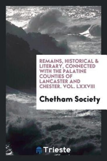 Remains, Historical & Literary, Connected with the Palatine Counties of Lancaster and Chester. Vol. LXXVIII