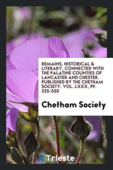 Remains, Historical & Literary, Connected with the Palatine Counties of Lancaster and Chester. Published by the Chetham Society. Vol. LXXX, Pp. 325-550