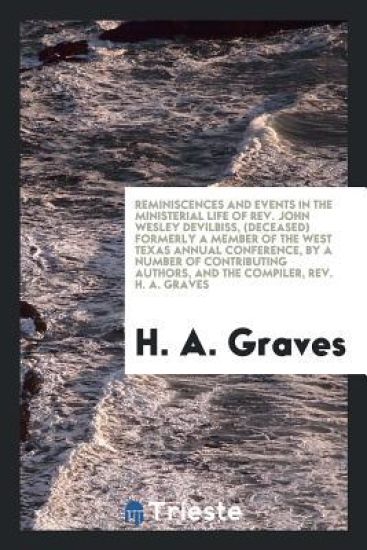 Reminiscences and Events in the Ministerial Life of Rev. John Wesley Devilbiss, (Deceased) Formerly a Member of the West Texas Annual Conference, by a Number of Contributing Authors, and the Compiler, Rev. H. A. Graves