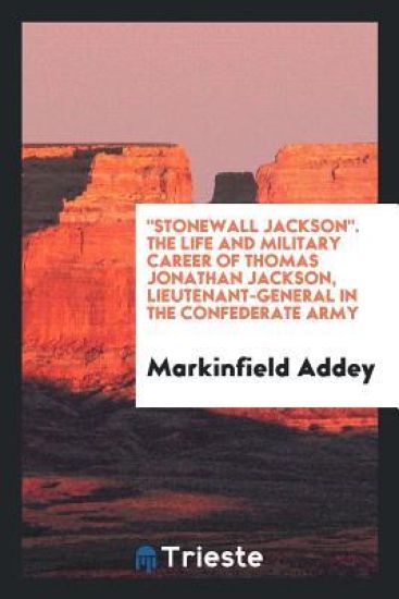 Stonewall Jackson. the Life and Military Career of Thomas Jonathan Jackson, Lieutenant-General in the Confederate Army