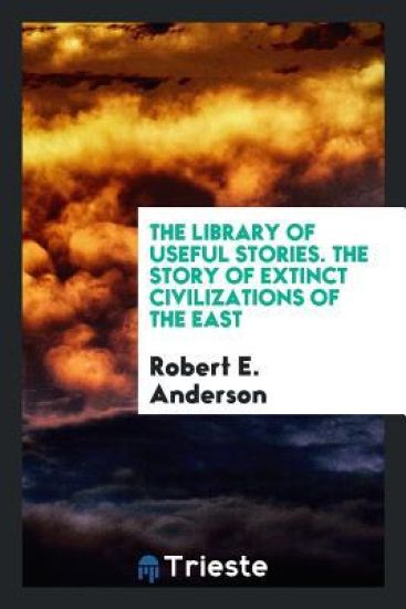 The Library of Useful Stories. the Story of Extinct Civilizations of the East