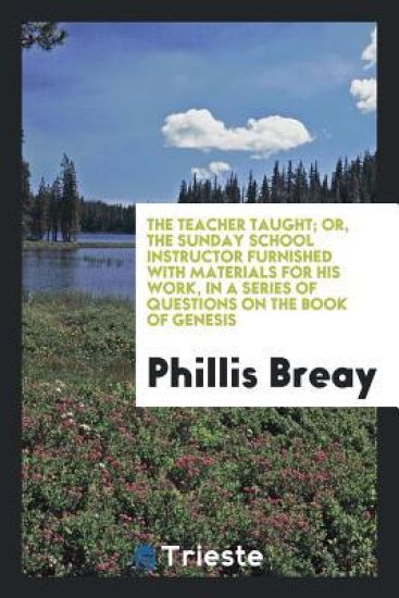 The Teacher Taught; Or, the Sunday School Instructor Furnished with Materials for His Work, in a Series of Questions on the Book of Genesis