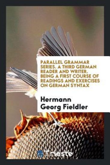 Parallel Grammar Series. a Third German Reader and Writer. Being a First Course of Readings and Exercises on German Syntax