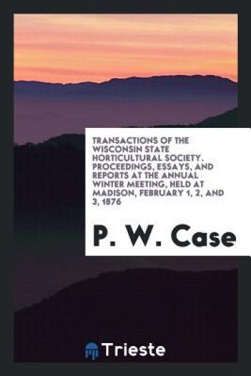 Transactions of the Wisconsin State Horticultural Society. Proceedings, Essays, and Reports at the Annual Winter Meeting, Held at Madison, February 1, 2, and 3, 1876