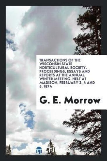 Transactions of the Wisconsin State Horticultural Society. Proceedings, Essays and Reports at the Annual Winter Meeting. Helt at Madison, February 3, 4 and 5, 1874