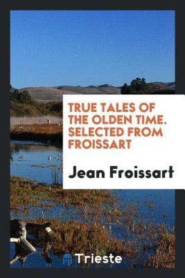 True Tales of the Olden Time. Selected from Froissart
