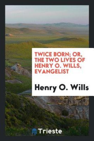 Twice Born; Or, the Two Lives of Henry O. Wills, Evangelist