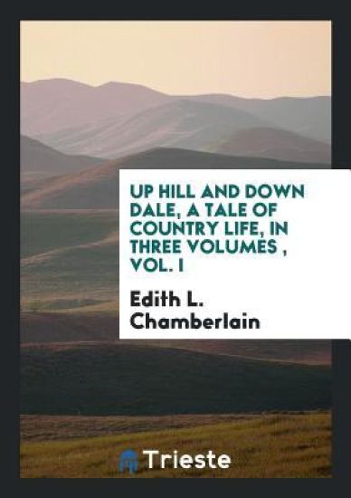 Up Hill and Down Dale, a Tale of Country Life, in Three Volumes, Vol. I