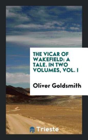 The Vicar of Wakefield: A Tale. in Two Volumes, Vol. I