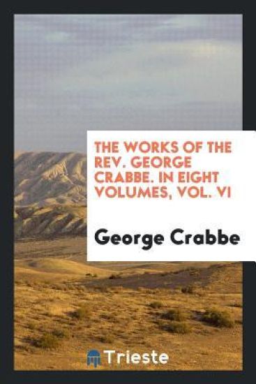 The Works of the Rev. George Crabbe. in Eight Volumes. Vol. VI
