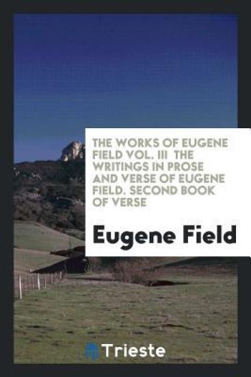 The Works of Eugene Field Vol. III the Writings in Prose and Verse of Eugene Field. Second Book of Verse