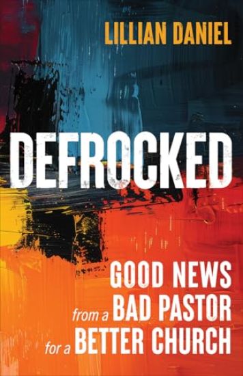 Defrocked: Good News from a Bad Pastor for a Better Church