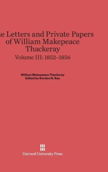 The Letters and Private Papers of William Makepeace Thackeray, Volume III: 1852-1856