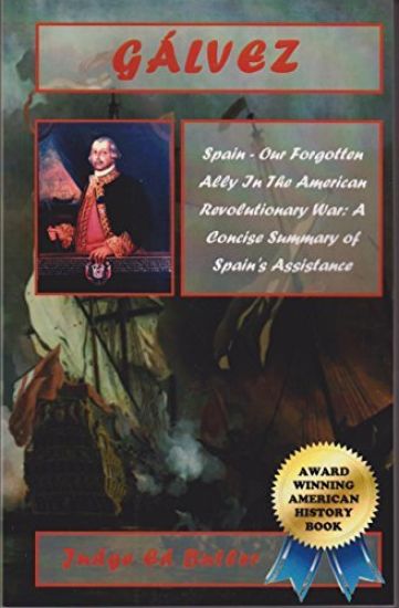 Gálvez: Spain -- Our Forgotten Ally in the American Revolutionary War: A Concise Summary of Spain's Assistance