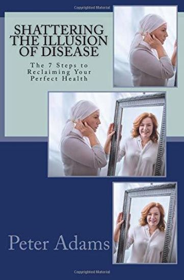 Shattering the Illusion of Disease: The 7 Steps to Reclaiming Your Perfect Health