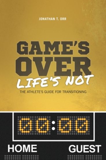 Game's Over Life's Not: The Athlete's Guide for Transitioning