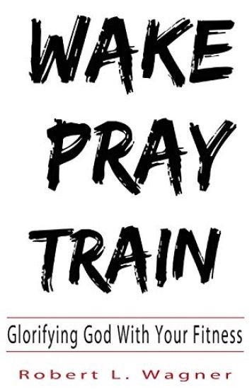 Wake Pray Train: Glorifying God With Your Fitness
