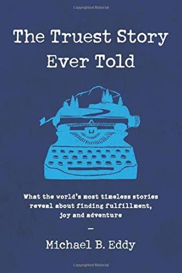 The Truest Story Ever Told: What the World's Most Timeless Stories Reveal about Finding Fulfillment, Joy and Adventure