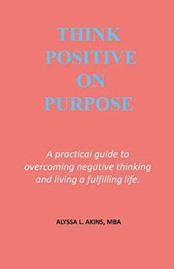 Think Positive on Purpose: A Practical Guide to Over-Coming Negative Thinking and Living a Fulfilling Life