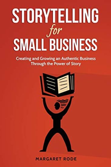 Storytelling for Small Business: Creating and Growing an Authentic Business Through the Power of Story