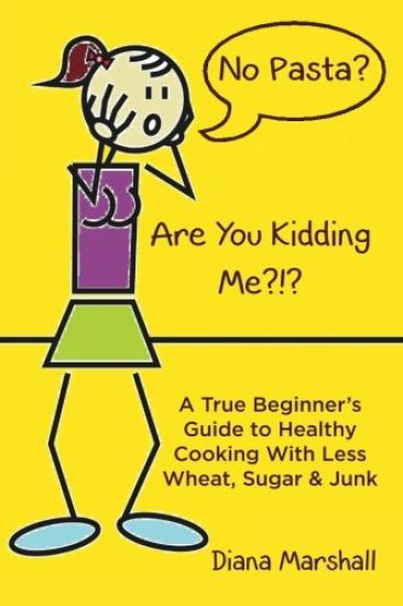 No Pasta? Are You Kidding Me?!?: A True Beginner's Guide to Healthy Cooking with Less Wheat, Sugar & Junk