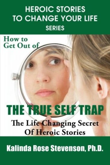 How to Get Out of the True Self Trap: The Life Changing Secret of Heroic Stories