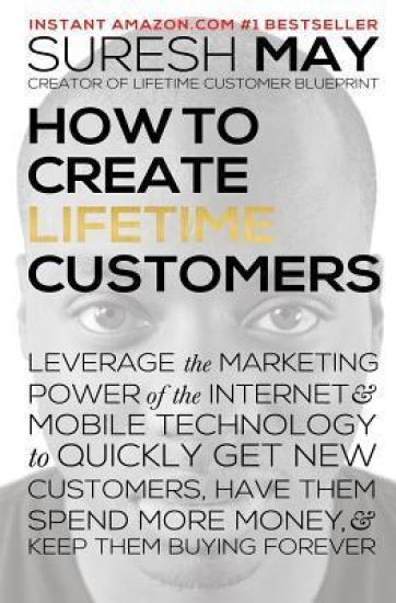 How to Create Lifetime Customers: Leverage the Marketing Power of the Internet & Mobile Technology to Quickly Get New Customers, Have Them Spend More