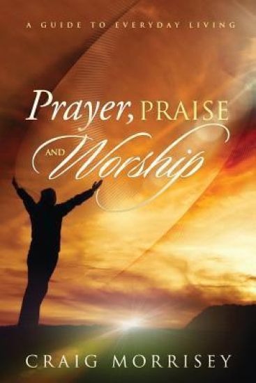 Prayer, Praise and Worship: A Guide in Everyday Living
