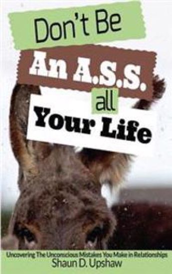 Don't Be an A.S.S. All Your Life: Uncovering the Unconscious Mistakes You Make in Relationships
