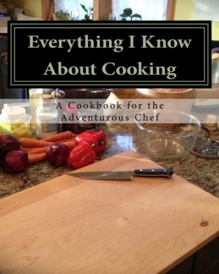 Everything I Know About Cooking: A Cookbook for the Adventurous Chef