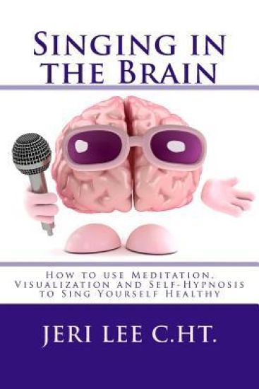 Singing in the Brain: How to Use Meditation-Visualization and Self-Hypnosis to 'Sing Yourself Healthy'