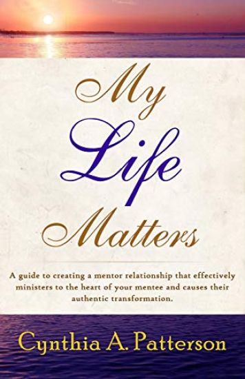 My Life Matters: A Guide to Creating a Mentor Relationship That Effectively Ministers to the Heart of Your Mentee and Causes Their Auth