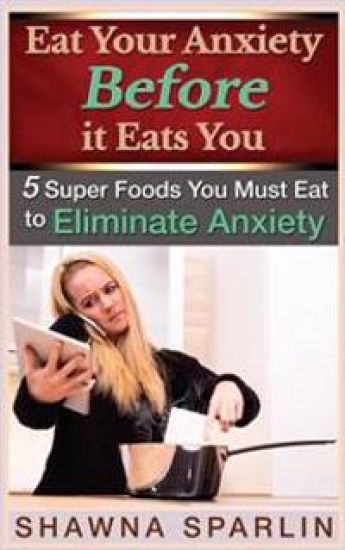 Eat Your Anxiety Before it Eats You: 5 Super Foods You Must Eat to Eliminate Anxiety