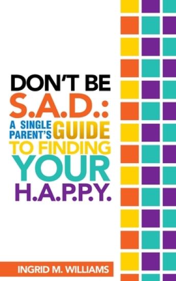 Don't Be S.A.D: A Single Parent's Guide to Finding Your H.A.P.P.y